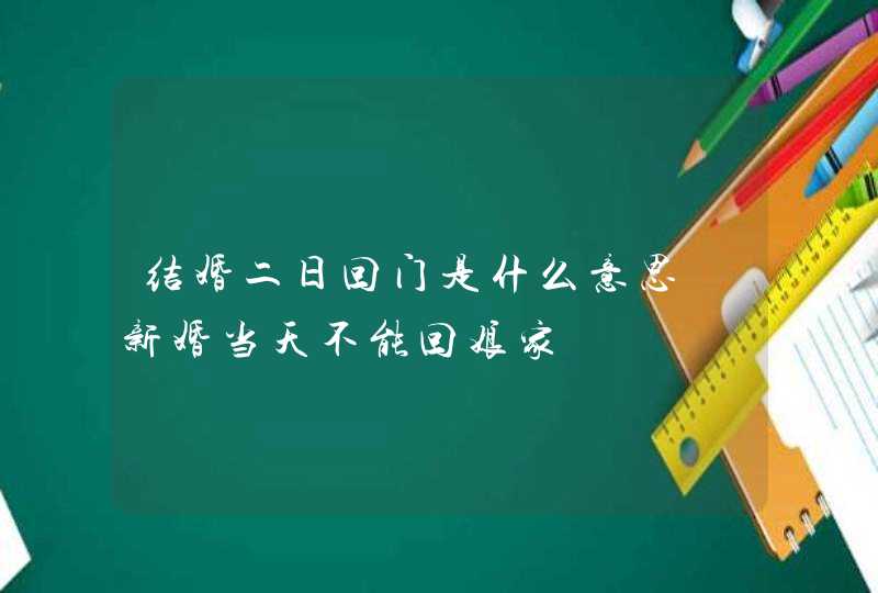 结婚二日回门是什么意思 新婚当天不能回娘家